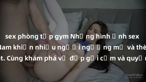 sex phòng tập gym Những hình ảnh sex gái sinh viên Việt Nam khiến nhiều người ngưỡng mộ và thèm khát. Cùng khám phá vẻ đẹp gợi cảm và quyến rũ của những cô gái trẻ này.