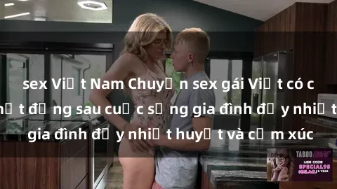 sex Việt Nam Chuyện sex gái Việt có chồng: Những bí mật đằng sau cuộc sống gia đình đầy nhiệt huyết và cảm xúc