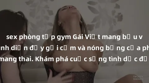 sex phòng tập gym Gái Việt mang bầu và làm tình: Màn trình diễn đầy gợi cảm và nóng bỏng của phụ nữ mang thai. Khám phá cuộc sống tình dục đầy hấp dẫn và mới lạ của họ!