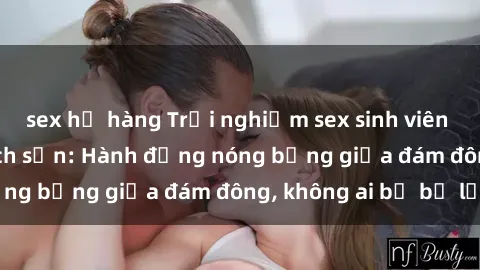 sex họ hàng Trải nghiệm sex sinh viên sôi động trong khách sạn: Hành động nóng bỏng giữa đám đông, không ai bị bỏ lỡ