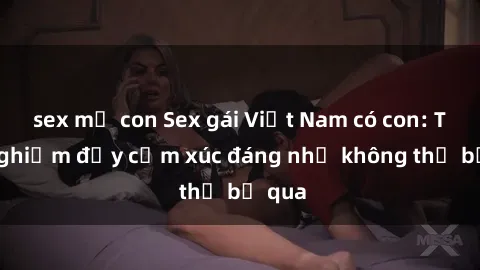 sex mẹ con Sex gái Việt Nam có con: Trải nghiệm đầy cảm xúc đáng nhớ không thể bỏ qua