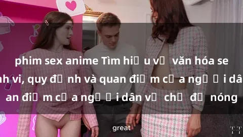 phim sex anime Tìm hiểu về văn hóa sex ở Việt Nam: Hành vi, quy định và quan điểm của người dân về chủ đề nóng