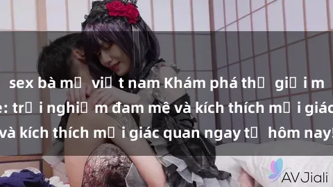 sex bà mẹ việt nam Khám phá thế giới mới của sex online: trải nghiệm đam mê và kích thích mọi giác quan ngay từ hôm nay!