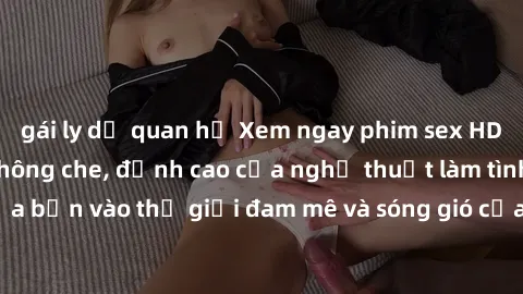 gái ly dị quan hệ Xem ngay phim sex HD chất lượng cao không che, đỉnh cao của nghệ thuật làm tình, đưa bạn vào thế giới đam mê và sóng gió của tình yêu không giới hạn.