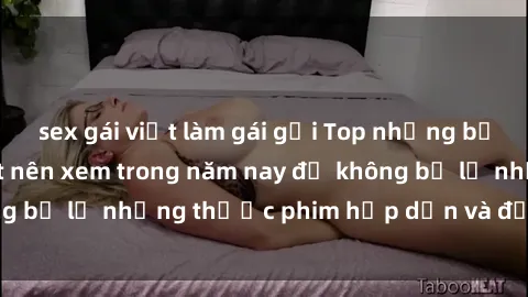 sex gái việt làm gái gọi Top những bộ phim sex hay nhất nên xem trong năm nay để không bỏ lỡ những thước phim hấp dẫn và đầy kịch tính.
