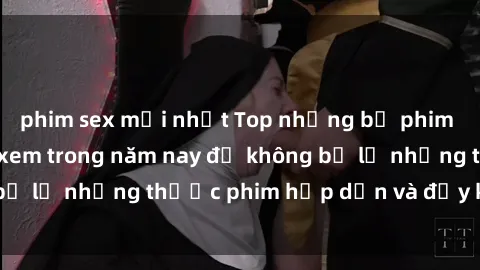 phim sex mới nhất Top những bộ phim sex hay nhất nên xem trong năm nay để không bỏ lỡ những thước phim hấp dẫn và đầy kịch tính.