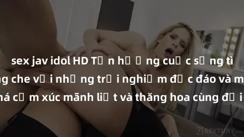sex jav idol HD Tận hưởng cuộc sống tình dục online không che với những trải nghiệm độc đáo và mới lạ. Khám phá cảm xúc mãnh liệt và thăng hoa cùng đối tác tại các trang web chuyên nghiệp.