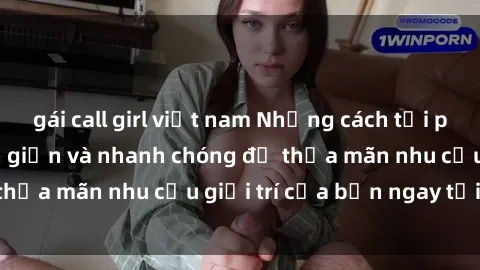 gái call girl việt nam Những cách tải phim sex về máy đơn giản và nhanh chóng để thỏa mãn nhu cầu giải trí của bạn ngay tại nhà