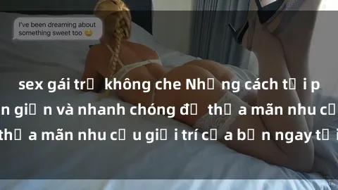 sex gái trẻ không che Những cách tải phim sex về máy đơn giản và nhanh chóng để thỏa mãn nhu cầu giải trí của bạn ngay tại nhà