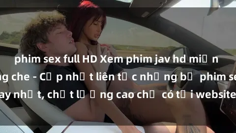 phim sex full HD Xem phim jav hd miễn phí đỉnh cao không che - Cập nhật liên tục những bộ phim sex hay nhất, chất lượng cao chỉ có tại website chuyên nghiệp hàng đầu.