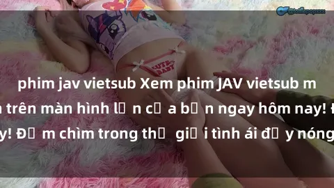 phim jav vietsub Xem phim JAV vietsub mới nhất và hấp dẫn trên màn hình lớn của bạn ngay hôm nay! Đắm chìm trong thế giới tình ái đầy nóng bỏng và kích thích.