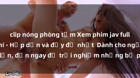 clip nóng phòng tắm Xem phim jav full HD online miễn phí - Hấp dẫn và đầy đủ nhất  Dành cho người lớn, đến ngay để trải nghiệm những bộ phim hấp dẫn và hấp dẫn.