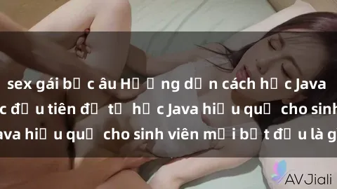 sex gái bắc âu Hướng dẫn cách học Java cho sinh viên: Bước đầu tiên để tự học Java hiệu quả cho sinh viên mới bắt đầu là gì?
