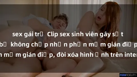 sex gái trẻ Clip sex sinh viên gây sốt mạng xã hội: Tuyên bố không chấp nhận phần mềm gián điệp, đòi xóa hình ảnh trên internet