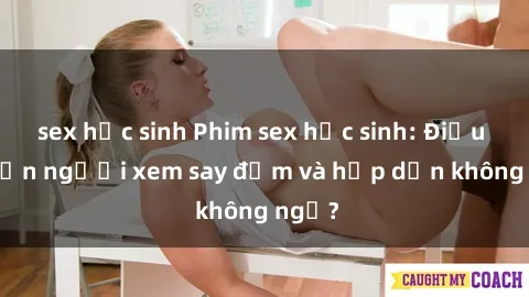 sex học sinh Phim sex học sinh: Điều gì khiến người xem say đắm và hấp dẫn không ngờ?