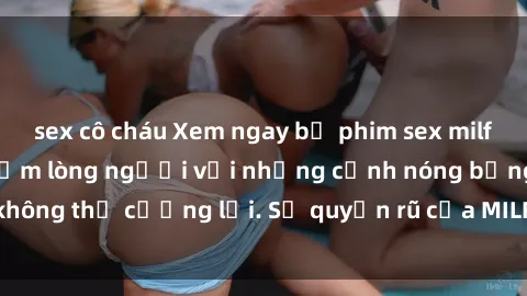 sex cô cháu Xem ngay bộ phim sex milf hot nhất, làm say đắm lòng người với những cảnh nóng bỏng không thể cưỡng lại. Sự quyến rũ của MILF sẽ khiến bạn mãnh liệt!