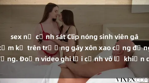 sex nữ cảnh sát Clip nóng sinh viên gây sốc: Hành động cấm kỵ trên trường gây xôn xao cộng đồng. Đoạn video ghi lại cảnh vô lễ khiến dư luận bức xúc.
