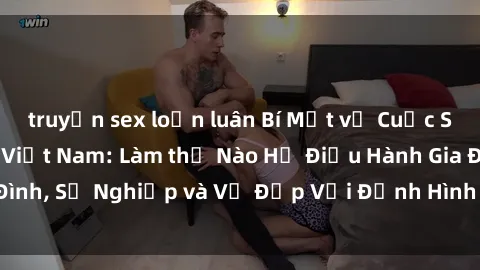 truyện sex loạn luân Bí Mật về Cuộc Sống Của Các MILF Việt Nam: Làm thế Nào Họ Điều Hành Gia Đình, Sự Nghiệp và Vẻ Đẹp Với Định Hình Văn Hóa Đương Đại