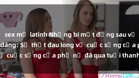 sex mỹ latinh Những bí mật đằng sau vẻ ngoài gái già dâm đãng: Sự thật đau lòng về cuộc sống của phụ nữ đã qua tuổi thanh xuân