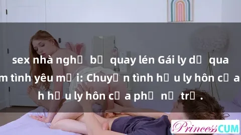 sex nhà nghỉ bị quay lén Gái ly dị quan hệ tìm kiếm tình yêu mới: Chuyện tình hậu ly hôn của phụ nữ trẻ.
