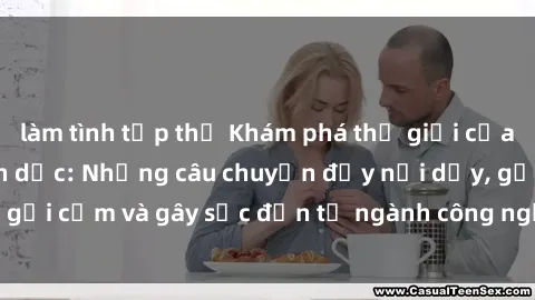 làm tình tập thể Khám phá thế giới của phim sex nô lệ tình dục: Những câu chuyện đầy nổi dậy, gợi cảm và gây sốc đến từ ngành công nghiệp giải trí đen tối