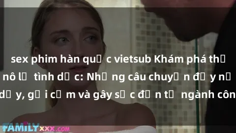 sex phim hàn quốc vietsub Khám phá thế giới của phim sex nô lệ tình dục: Những câu chuyện đầy nổi dậy, gợi cảm và gây sốc đến từ ngành công nghiệp giải trí đen tối