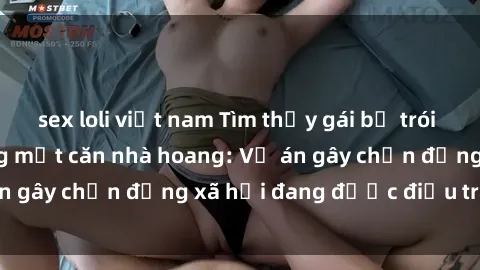 sex loli việt nam Tìm thấy gái bị trói và bị hiếp dâm trong một căn nhà hoang: Vụ án gây chấn động xã hội đang được điều tra vào.