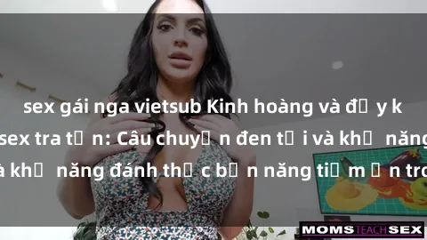 sex gái nga vietsub Kinh hoàng và đầy kích thích với phim sex tra tấn: Câu chuyện đen tối và khả năng đánh thức bản năng tiềm ẩn trong con người