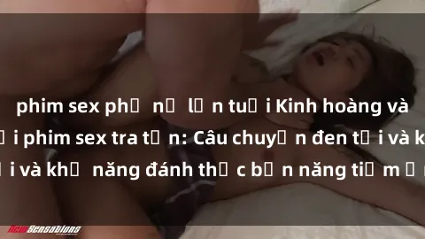 phim sex phụ nữ lớn tuổi Kinh hoàng và đầy kích thích với phim sex tra tấn: Câu chuyện đen tối và khả năng đánh thức bản năng tiềm ẩn trong con người