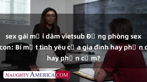 sex gái mại dâm vietsub Động phòng sex mẹ con: Bí mật tình yêu của gia đình hay phản cảm?