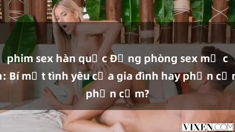 phim sex hàn quốc Động phòng sex mẹ con: Bí mật tình yêu của gia đình hay phản cảm?