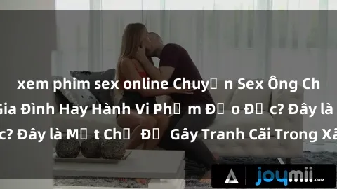 xem phim sex online Chuyện Sex Ông Cháu: Mối Quan Hệ Gia Đình Hay Hành Vi Phạm Đạo Đức? Đây là Một Chủ Đề Gây Tranh Cãi Trong Xã Hội Hiện Nay.