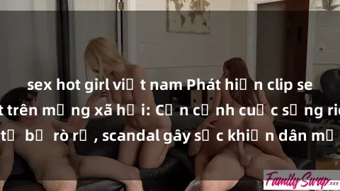 sex hot girl việt nam Phát hiện clip sex quay lén hot nhất trên mạng xã hội: Cận cảnh cuộc sống riêng tư bị rò rỉ, scandal gây sốc khiến dân mạng không khỏi bàng hoàng