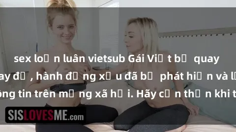 sex loạn luân vietsub Gái Việt bị quay lén trong phòng thay đồ, hành động xấu đã bị phát hiện và lộ thông tin trên mạng xã hội. Hãy cẩn thận khi thay đồ ở nơi công cộng!