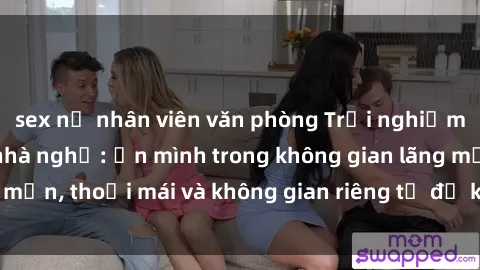sex nữ nhân viên văn phòng Trải nghiệm độc đáo tại sex nhà nghỉ: ẩn mình trong không gian lãng mạn, thoải mái và không gian riêng tư để khuấy động tình ái.