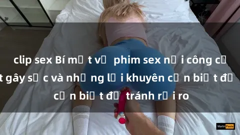 clip sex Bí mật về phim sex nơi công cộng: Sự thật gây sốc và những lời khuyên cần biết để tránh rủi ro