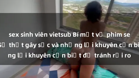 sex sinh viên vietsub Bí mật về phim sex nơi công cộng: Sự thật gây sốc và những lời khuyên cần biết để tránh rủi ro