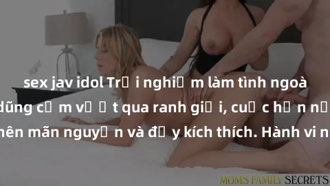 sex jav idol Trải nghiệm làm tình ngoài đường: Khi lòng dũng cảm vượt qua ranh giới, cuộc hẹn nơi công cộng trở nên mãn nguyện và đầy kích thích. Hành vi nguy hiểm, nhưng cũng tạo nên cảm giác mới mẻ