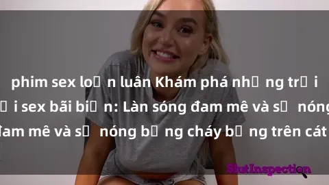 phim sex loạn luân Khám phá những trải nghiệm độc đáo tại sex bãi biển: Làn sóng đam mê và sự nóng bỏng cháy bỏng trên cát trắng
