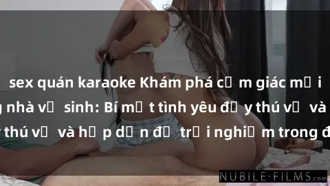sex quán karaoke Khám phá cảm giác mới mẻ với sex trong nhà vệ sinh: Bí mật tình yêu đầy thú vị và hấp dẫn để trải nghiệm trong đêm hôm nay!