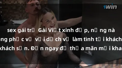 sex gái trẻ Gái Việt xinh đẹp, nồng nàn tình cảm, sẵn sàng phục vụ với dịch vụ làm tình tại khách sạn. Đến ngay để thỏa mãn mọi khao khát của bạn!