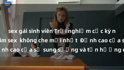 sex gái sinh viên Trải nghiệm cực kỳ nóng bỏng trong phim sex  không che mới nhất  Đỉnh cao của sự sung sướng và tận hưởng chân thật