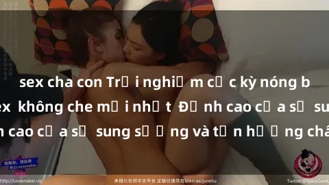 sex cha con Trải nghiệm cực kỳ nóng bỏng trong phim sex  không che mới nhất  Đỉnh cao của sự sung sướng và tận hưởng chân thật