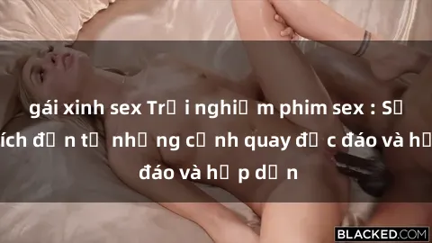 gái xinh sex Trải nghiệm phim sex : Sự kích thích đến từ những cảnh quay độc đáo và hấp dẫn