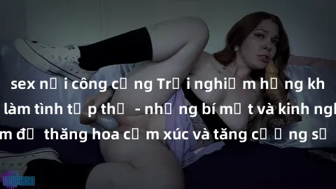 sex nơi công cộng Trải nghiệm hứng khởi cùng với việc làm tình tập thể - những bí mật và kinh nghiệm để thăng hoa cảm xúc và tăng cường sự gắn kết trong mối quan hệ