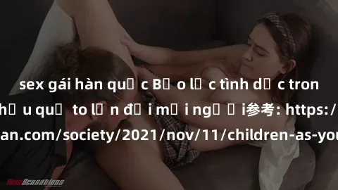 sex gái hàn quốc Bạo lực tình dục trong nhóm: nguy cơ và hậu quả to lớn đối mọi người参考: https://www.theguardian.com/society/2021/nov/11/children-as-young-as-four-are-being-sexually-abused-by-groups-i