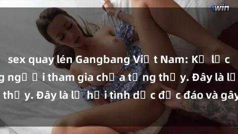sex quay lén Gangbang Việt Nam: Kỷ lục mới với số lượng người tham gia chưa từng thấy. Đây là lễ hội tình dục độc đáo và gây sốc.