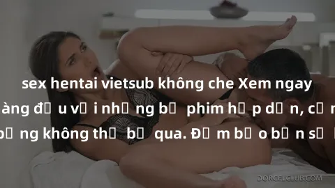 sex hentai vietsub không che Xem ngay phim sex bukkake hàng đầu với những bộ phim hấp dẫn, cảnh quay nóng bỏng không thể bỏ qua. Đảm bảo bạn sẽ hài lòng với trải nghiệm mới lạ này!