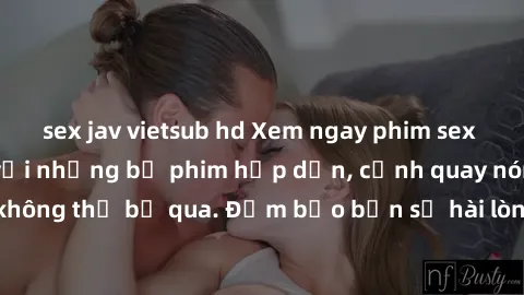 sex jav vietsub hd Xem ngay phim sex bukkake hàng đầu với những bộ phim hấp dẫn, cảnh quay nóng bỏng không thể bỏ qua. Đảm bảo bạn sẽ hài lòng với trải nghiệm mới lạ này!