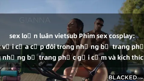 sex loạn luân vietsub Phim sex cosplay: Trải nghiệm tuyệt vời của cặp đôi trong những bộ trang phục gợi cảm và kích thích